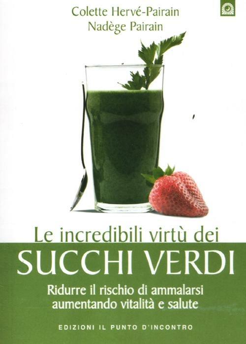 Le incredibili virtù dei succhi verdi. Ridurre il rischio di ammalarsi aumentando vitalità e salute - Colette Hervé-Pairain,Nadège Pairain - copertina