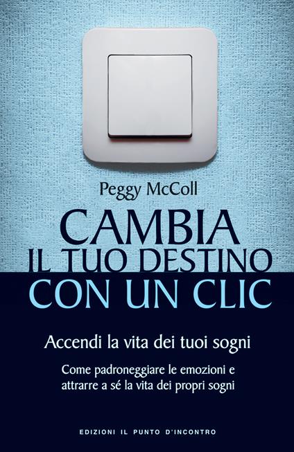 Cambia il tuo destino con un clic. Accendi la vita dei tuoi sogni. Come padroneggiare le emozioni e attrarre a sé la vita dei propri sogni - Peggy McColl,Gianpaolo Fiorentini - ebook