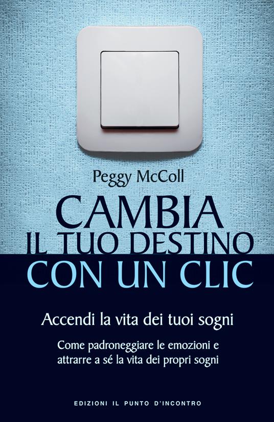 Cambia il tuo destino con un clic. Accendi la vita dei tuoi sogni. Come padroneggiare le emozioni e attrarre a sé la vita dei propri sogni - Peggy McColl,Gianpaolo Fiorentini - ebook