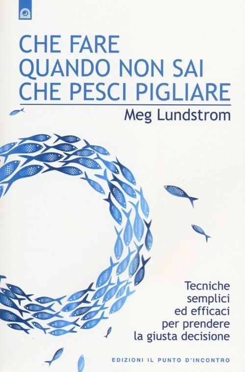 Che fare quando non sai che pesci pigliare. Tecniche semplici ed efficaci per prendere la giusta decisione - Meg Lundstrom - copertina