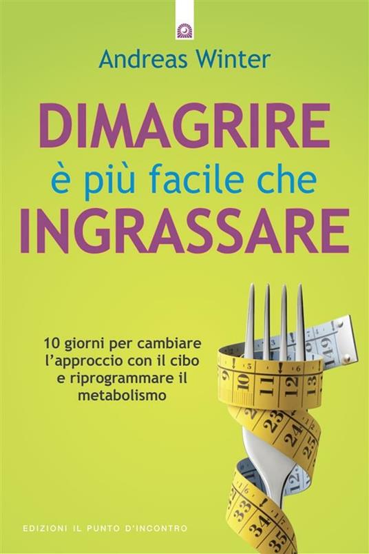 Dimagrire è più facile che ingrassare. 10 giorni per cambiare l'approccio con il cibo e riprogrammare il metabolismo - Andreas Winter,L. Bortot - ebook