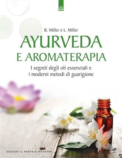 Ayurveda e aromaterapia. I segreti degli oli essenziali e i moderni metodi di guarigione - Bryan Miller,Light Miller,G. Fico - ebook