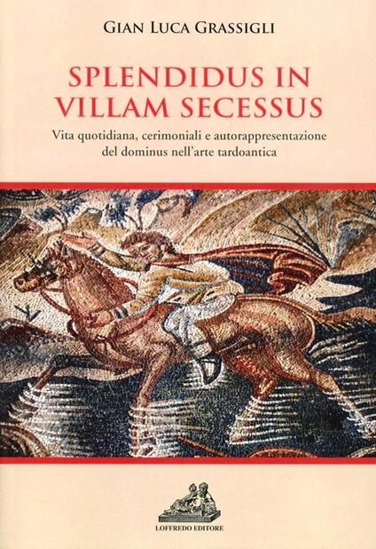 Splendidus in villam secessus. Vita quotidiana, cerimoniali, e autorappresentazione del dominus nell'arte tardoantica - G. Luigi Grassigli - copertina