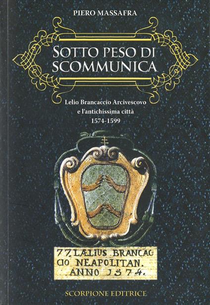 Sotto peso di scomunica. Lelio Brancaccio arcivescovo e l'antichissima città. 1574-1599 - Piero Massafra - copertina