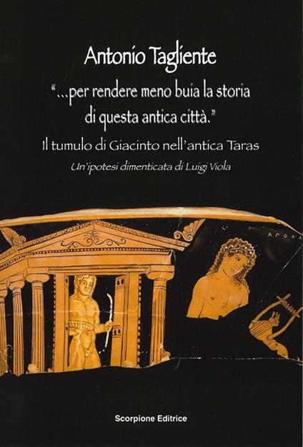 «...Per rendere meno buia la storia di questa antica città». Il tumulo di Giacinto nell'antica Taras. Un'ipotesi dimenticata di Luigi Viola - Antonio Tagliente - copertina