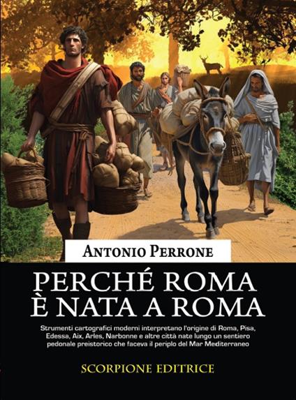 Perché Roma è nata a Roma. Lo sviluppo dei primi agglomerati urbani lungo i sentieri preistorici che facevano il periplo del Mar Mediterraneo - Antonio Perrone - copertina