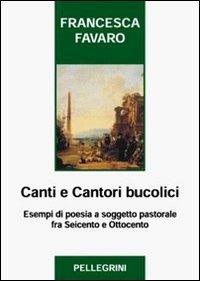 Canti e cantori bucolici. Esempi di poesia a soggetto pastorale fra Seicento e Ottocento - Francesca Favaro - copertina