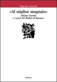 «Al miglior mugnaio». Adriano Spatola e i poeti del Mulino di Bazzano - Eugenio Gazzola - copertina