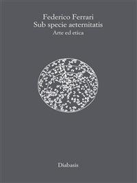Sub specie aeternitatis. Arte ed etica - Federico Ferrari - ebook