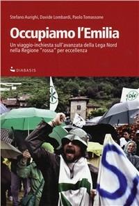 Occupiamo l'Emilia. Un viaggio-inchiesta sull'avanzata della Lega Nord nella regione rossa per eccellenza - Stefano Aurighi,Davide Lombardi,Paolo Tomassone - copertina