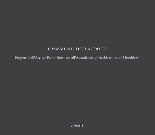 Frammenti della croce. Progetti dell'Atelier Paolo Zermani all'Accademia di Architettura di Mendrisio - copertina