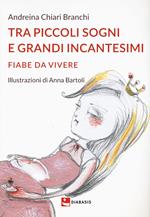 Tra piccoli sogni e grandi incantesimi. Fiabe da vivere. Ediz. illustrata