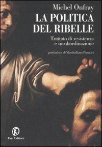 La politica del ribelle. Trattato di resistenza e insubordinazione - Michel Onfray - copertina