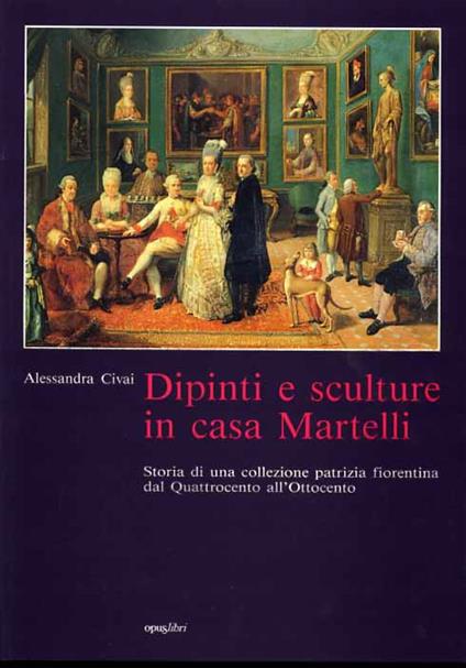 Dipinti e sculture in casa Martelli. Storia di una collezione patrizia fiorentina dal Quattrocento all'Ottocento - Alessandra Civai - copertina