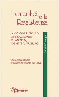 I cattolici e la Resistenza. A 60 anni dalla liberazione: memoria, identità, futuro - Raffaele Crovi,Camillo De Piaz,Giorgio Rumi - copertina