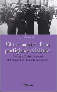 Vita e morte di un partigiano cristiano. Giuseppe Bollini e i giovani dell'Azione Cattolica nella Resistenza - Giorgio Vecchio - copertina