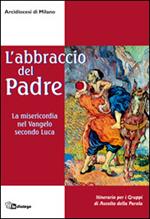 L' abbraccio del Padre. La misericordia nel Vangelo secondo Luca. Itinerario per i gruppi di ascolto della Parola