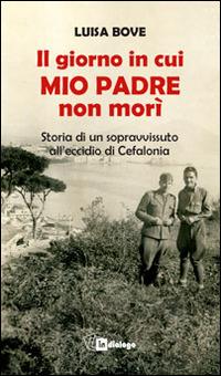 Il giorno in cui mio padre non morì. Storia di un sopravvissuto all'eccidio di Cefalonia - Luisa Bove - copertina