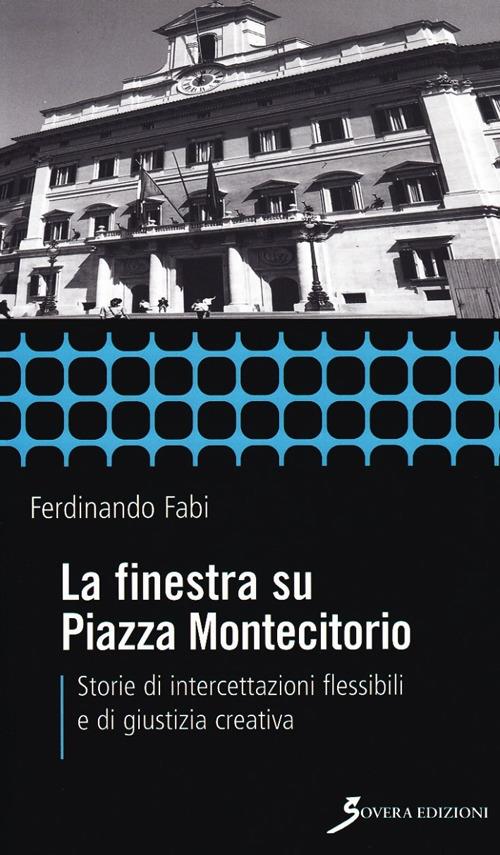 La finestra su Piazza Montecitorio. Storie di intercettazioni flessibili e di giustizia creativa - Ferdinando Fabi - copertina