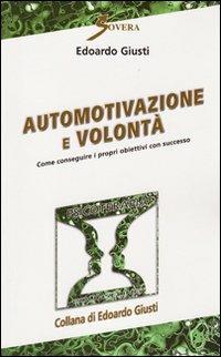 Automotivazione e volontà. Come conseguire i propri obiettivi con successo - Edoardo Giusti - copertina