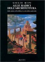 Alle radici dell'architettura. Dalla natura all'artificio. La crisi della modernità - Giulio Rupi - copertina