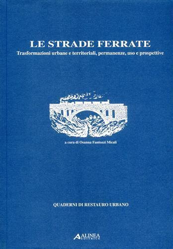 Le strade ferrate. Trasformazioni urbane e territoriali, permanenze, uso e prospettive - Osanna Fantozzi Micali - 2