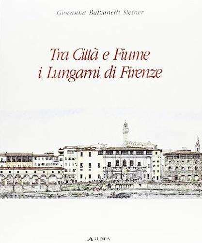 Tra città e fiume. I lungarni di Firenze - Giovanna Balzanetti Steiner - copertina