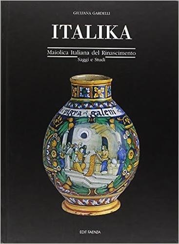 Italika. Maiolica italiana del Rinascimento. Saggi e studi - Giuliana Gardelli - copertina