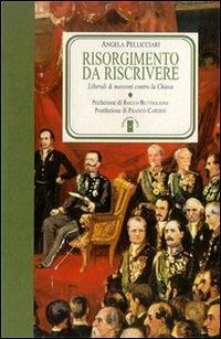 Risorgimento da riscrivere. Liberali e massoni contro la Chiesa - Angela Pellicciari - copertina