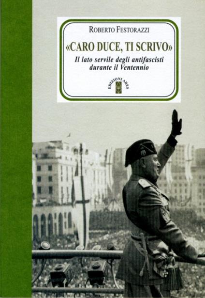 Caro Duce ti scrivo». Le lettere segrete degli antifascisti a Mussolini -  Roberto Festorazzi - Libro - Ares - Faretra