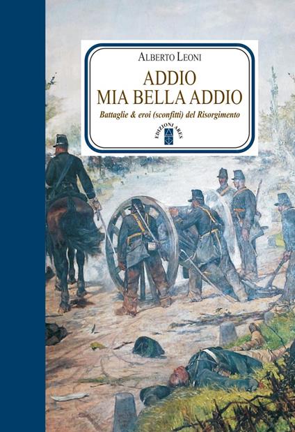 Addio mia bella addio. Battaglie & eroi (sconfitti) del Risorgimento - Alberto Leoni - ebook