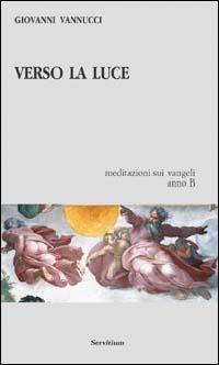 Verso la luce. Meditazioni sui vangeli. Anno B - Giovanni Vannucci - copertina