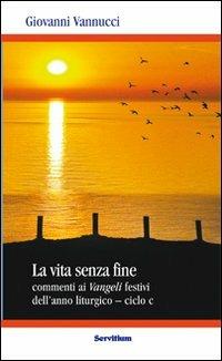 La vita senza fine. Commenti ai Vangeli festivi dell'anno liturgico. Ciclo C - Giovanni Vannucci - copertina