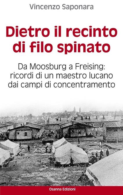 Dietro il recinto di filo spinato. Da Moosburg a Freising. Ricordi di un  maestro lucano dai campi di concentramento - Vincenzo Saponaro - Libro -  Osanna Edizioni 