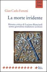 La morte irridente. Ritratto critico di Luciano Bianciardi uomo giornalista traduttore scrittore