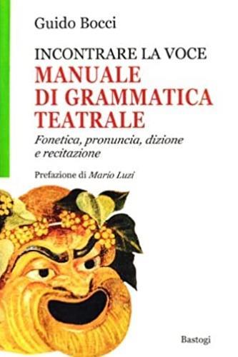 Incontrare la voce. Manuale di grammatica teatrale. Fonetica, pronuncia, dizione e recitazione - Guido Bocci - copertina