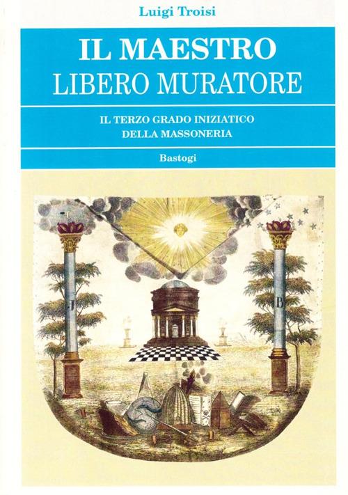 Il Maestro Libero Muratore. Il terzo grado iniziatico della massoneria - Luigi Troisi - copertina