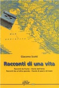 Racconti di una vita. Racconti da Fiume. Storie dell'Istria. Racconti da un'altra sponda. Favole di pesci e di mare - Giacomo Scotti - copertina