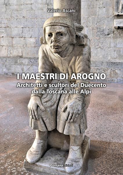 I maestri di Arogno. Architetti e scultori del Duecento dalla Toscana alle Alpi - Valerio Ascani - copertina