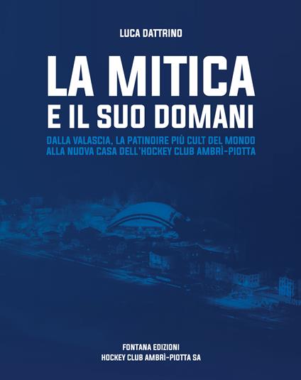 La mitica e il suo domani. Dalla Valascia, la patindire più cult del mondo alla nuova casa dell'hockey club Ambrì-Piotta - Luca Dattrino - copertina