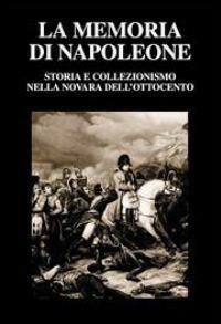 La memoria di Napoleone. Storia e collezionismo nella Novara dell'Ottocento - copertina