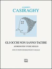 Gli occhi non sanno tacere. Aforismi per vivere meglio - Alberto Casiraghy - copertina