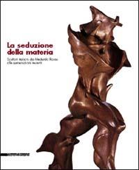 La seduzione della materia. Scultori italiani da Medardo Rosso alle generazioni recenti. Catalogo della mostra - copertina