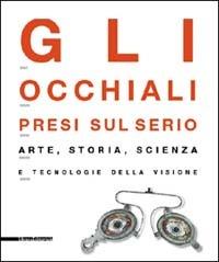 Gli occhiali presi sul serio. Arte, storia, scienza e tecnologia della visione. Catalogo della mostra (Milano, 4 maggio-29 settembre 2002) - copertina