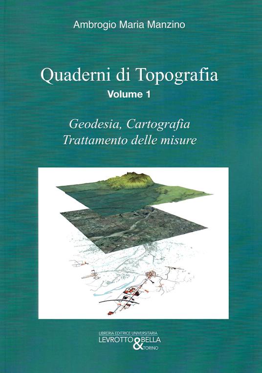 Quaderni di topografia. Vol. 1: Geodesia, cartografia, trattamento delle misure. - Ambrogio Maria Manzino - copertina