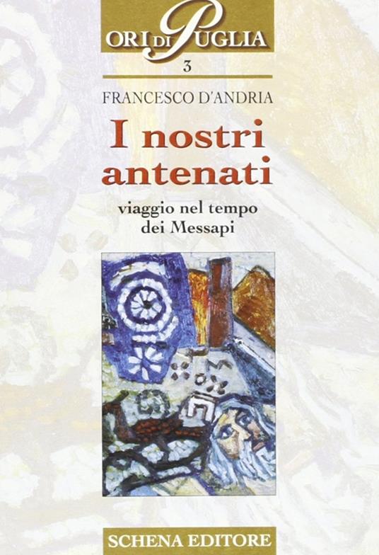 I nostri antenati. Viaggio nel tempo dei messapi - Francesco D'Andria - copertina