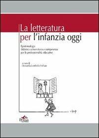 La letteratura per l'infanzia oggi. Epistemologia didattica universitaria e competenze per le professionalità educative - copertina