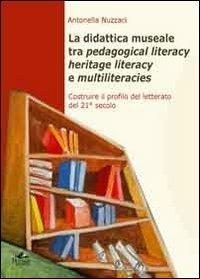 La didattica museale tra pedagogical literacy heritage literacy e multiliteracies. Costruire il profilo del letterato del 21° secolo - Antonella Nuzzaci - copertina