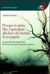 Pensare la storia, Dio, l'apocalisse alla luce del destino di un popolo. Le paradossali suggestioni del messianesimo romantico polacco - Fabrizio Ferrazzi - copertina