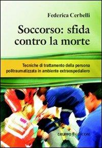 Soccorso. Sfida contro la morte. Tecniche di trattamento della persona politraumatizzata in ambiente extraospedaliero - Federica Cerbelli - copertina